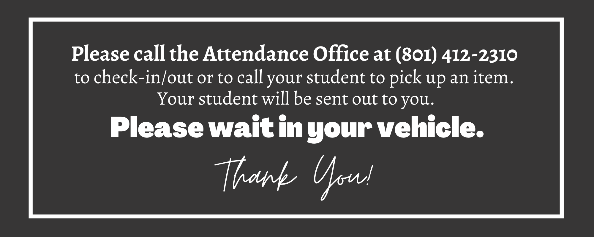 Please call the Attendance Office at (801) 412-2310 to check-in/out or to call your student to pick up an item. Your student will be sent out to you. Please wait in your vehicle. Thank you!