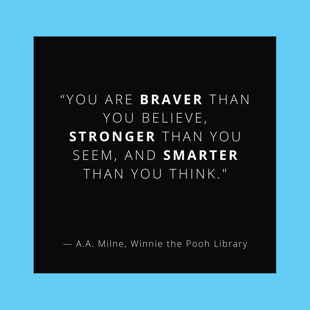 "You are braver than you believe, stronger than you seem, and smarter than you think." (A. A. Milne, Winnie the Pooh Library)