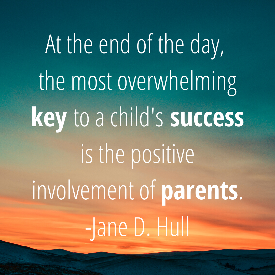 "At the end of the day, the most overwhelming key to a child's success is the positive involvement of parents." (Jane D. Hull)