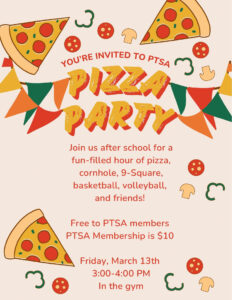 You're invited to PTSA Pizza Party! Join us after school for a fun filled hour of pizza, cornhole, 9-square, basketball, volleyball, and friends! Free to PTSA members. PTSA membership is $10. Friday, March 13th 3:00-4:00 in the gym